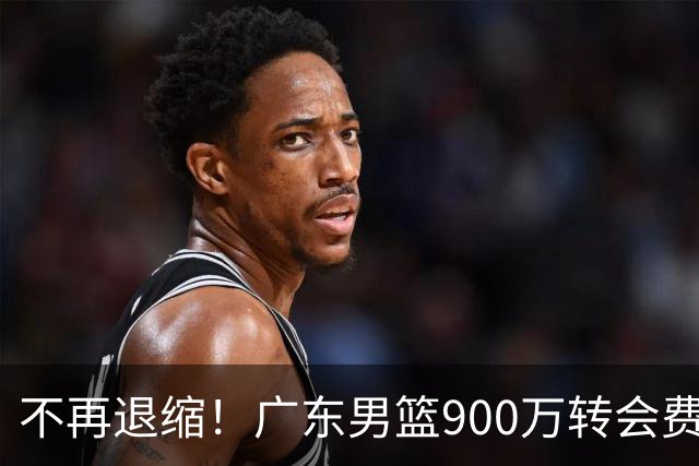不再退缩！广东男篮900万转会费签下昔日状元内线，杜锋拒绝沉沦