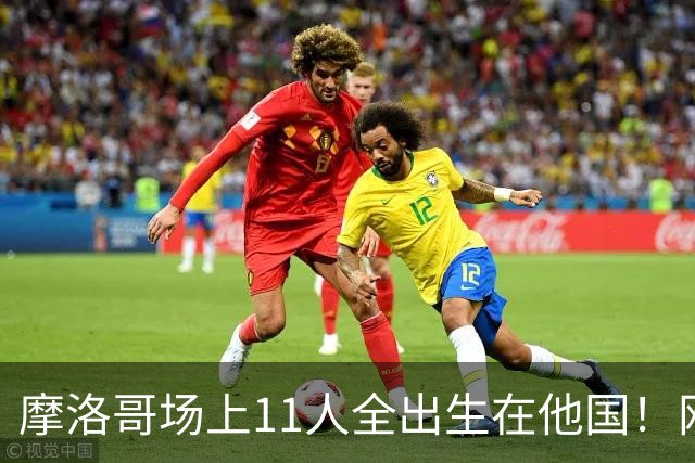摩洛哥场上11人全出生在他国！网友喊国足抄作业 媒体人：根本没戏